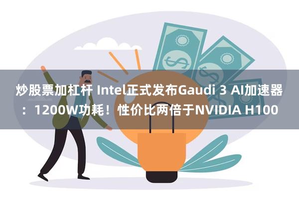 炒股票加杠杆 Intel正式发布Gaudi 3 AI加速器：1200W功耗！性价比两倍于NVIDIA H100