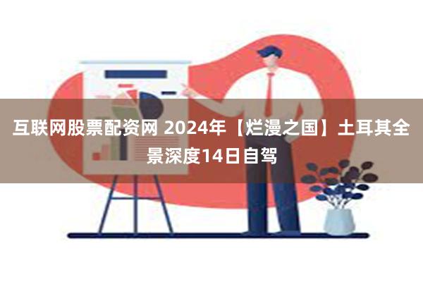 互联网股票配资网 2024年【烂漫之国】土耳其全景深度14日自驾