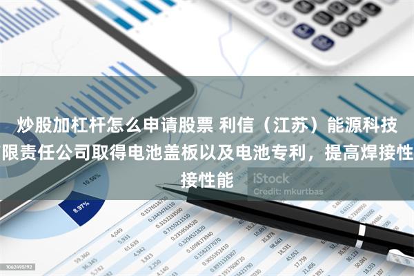 炒股加杠杆怎么申请股票 利信（江苏）能源科技有限责任公司取得电池盖板以及电池专利，提高焊接性能