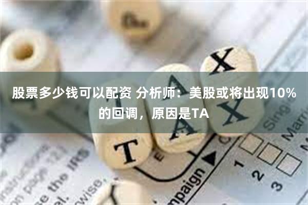 股票多少钱可以配资 分析师：美股或将出现10%的回调，原因是TA