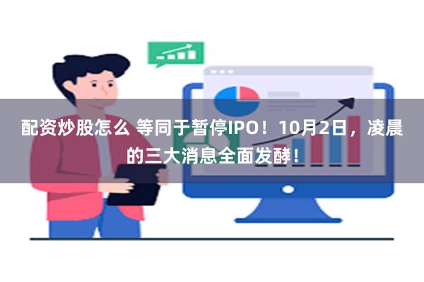 配资炒股怎么 等同于暂停IPO！10月2日，凌晨的三大消息全面发酵！