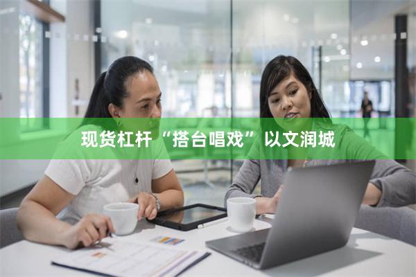 现货杠杆 “搭台唱戏” 以文润城