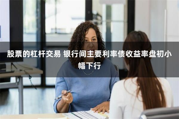 股票的杠杆交易 银行间主要利率债收益率盘初小幅下行