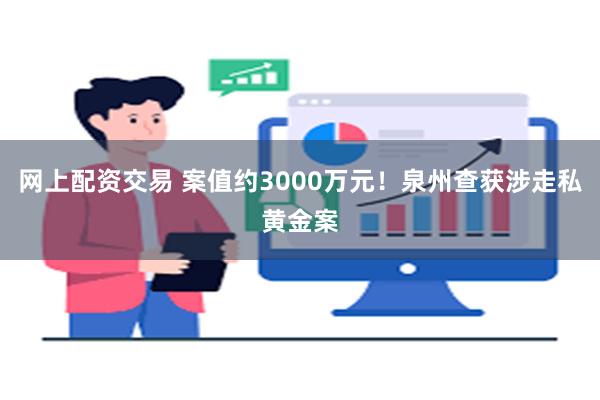 网上配资交易 案值约3000万元！泉州查获涉走私黄金案