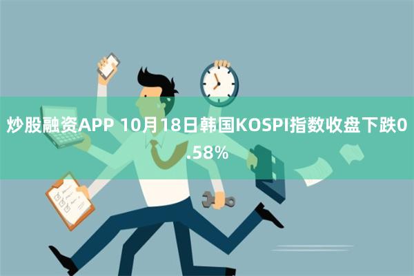 炒股融资APP 10月18日韩国KOSPI指数收盘下跌0.58%