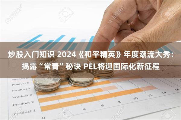 炒股入门知识 2024《和平精英》年度潮流大秀：揭露“常青”秘诀 PEL将迎国际化新征程