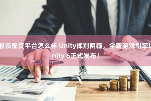 股票配资平台怎么样 Unity挥别阴霾，全新游戏引擎Unity 6正式发布！