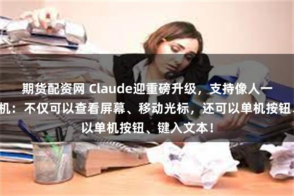 期货配资网 Claude迎重磅升级，支持像人一样操控计算机：不仅可以查看屏幕、移动光标，还可以单机按钮、键入文本！