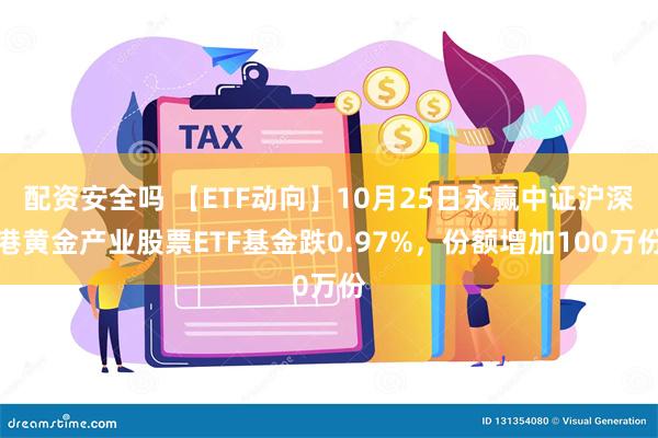 配资安全吗 【ETF动向】10月25日永赢中证沪深港黄金产业股票ETF基金跌0.97%，份额增加100万份