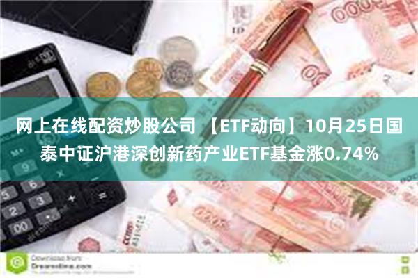 网上在线配资炒股公司 【ETF动向】10月25日国泰中证沪港深创新药产业ETF基金涨0.74%