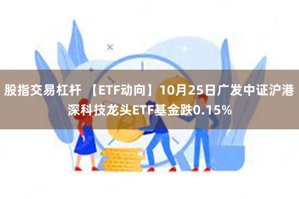 股指交易杠杆 【ETF动向】10月25日广发中证沪港深科技龙头ETF基金跌0.15%