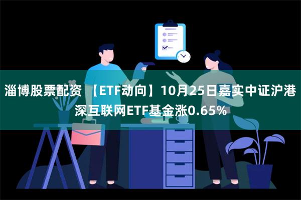 淄博股票配资 【ETF动向】10月25日嘉实中证沪港深互联网ETF基金涨0.65%