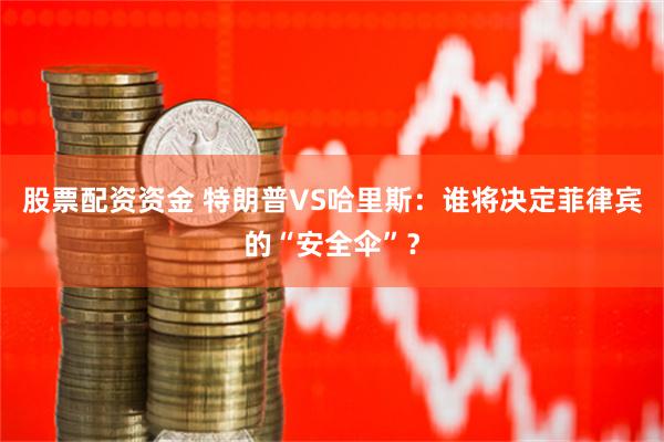 股票配资资金 特朗普VS哈里斯：谁将决定菲律宾的“安全伞”？