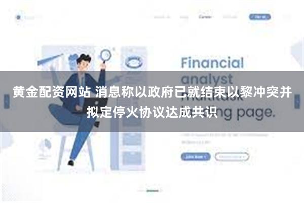 黄金配资网站 消息称以政府已就结束以黎冲突并拟定停火协议达成共识