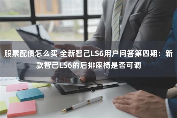 股票配债怎么买 全新智己LS6用户问答第四期：新款智己LS6的后排座椅是否可调