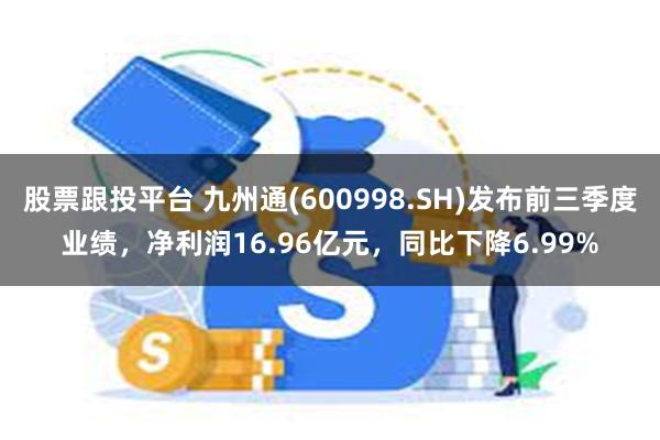 股票跟投平台 九州通(600998.SH)发布前三季度业绩，净利润16.96亿元，同比下降6.99%