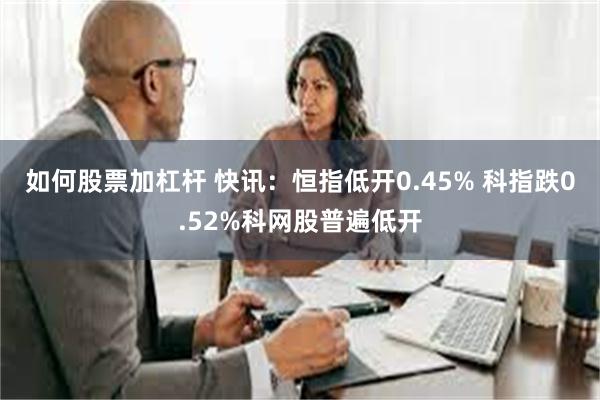 如何股票加杠杆 快讯：恒指低开0.45% 科指跌0.52%科网股普遍低开