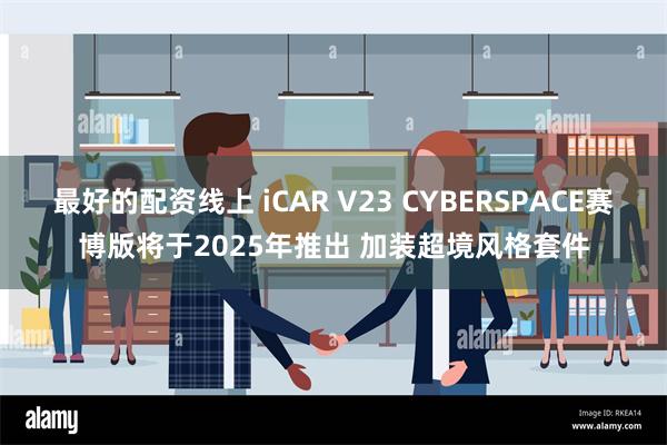 最好的配资线上 iCAR V23 CYBERSPACE赛博版将于2025年推出 加装超境风格套件