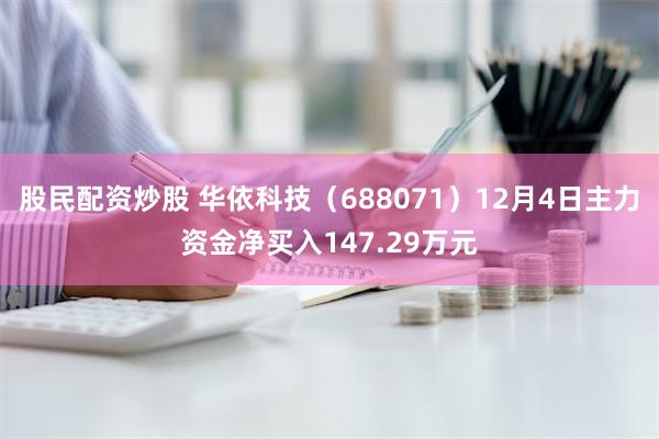 股民配资炒股 华依科技（688071）12月4日主力资金净买入147.29万元