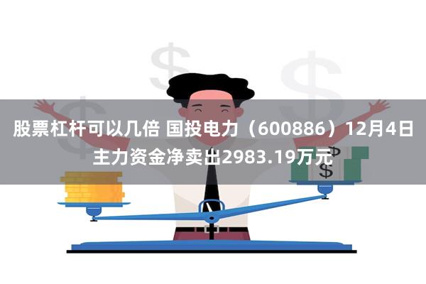 股票杠杆可以几倍 国投电力（600886）12月4日主力资金净卖出2983.19万元