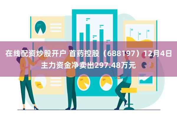 在线配资炒股开户 首药控股（688197）12月4日主力资金净卖出297.48万元