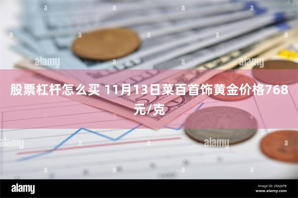 股票杠杆怎么买 11月13日菜百首饰黄金价格768元/克