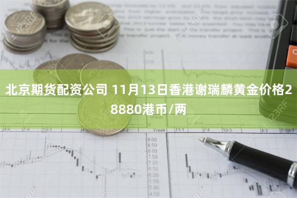 北京期货配资公司 11月13日香港谢瑞麟黄金价格28880港币/两