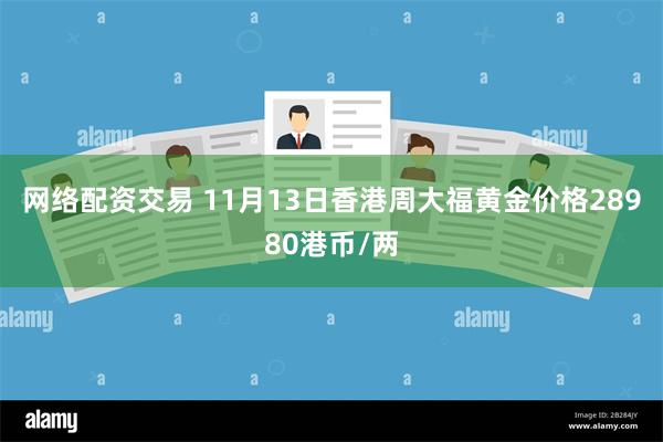 网络配资交易 11月13日香港周大福黄金价格28980港币/两