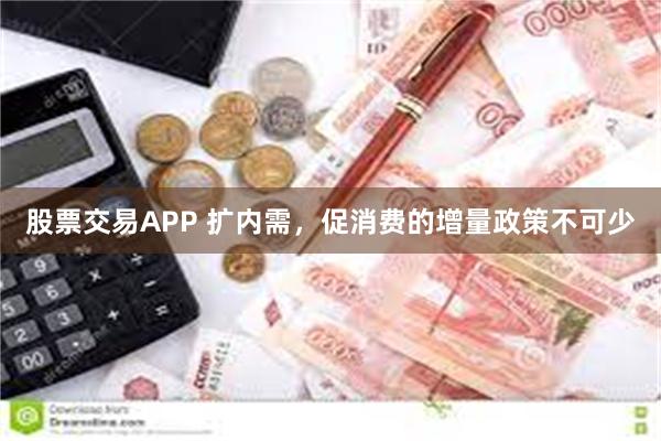 股票交易APP 扩内需，促消费的增量政策不可少