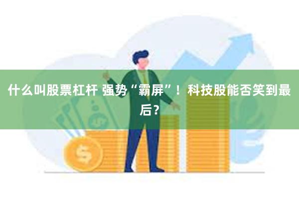 什么叫股票杠杆 强势“霸屏”！科技股能否笑到最后？