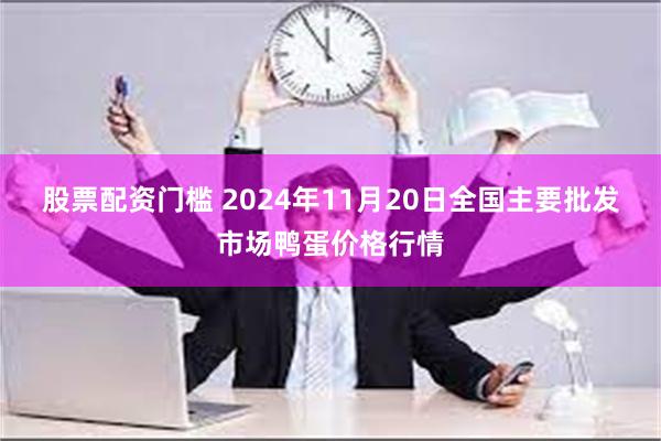 股票配资门槛 2024年11月20日全国主要批发市场鸭蛋价格行情