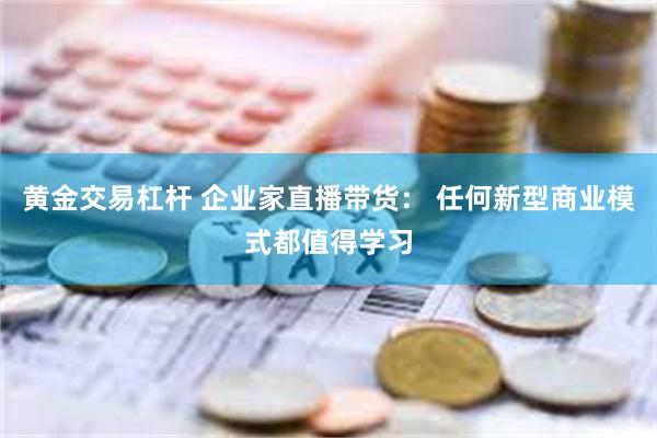 黄金交易杠杆 企业家直播带货： 任何新型商业模式都值得学习