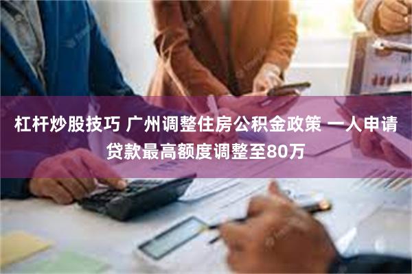 杠杆炒股技巧 广州调整住房公积金政策 一人申请贷款最高额度调整至80万