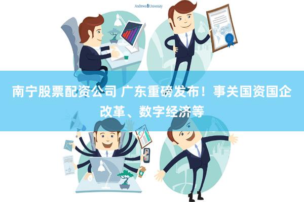 南宁股票配资公司 广东重磅发布！事关国资国企改革、数字经济等