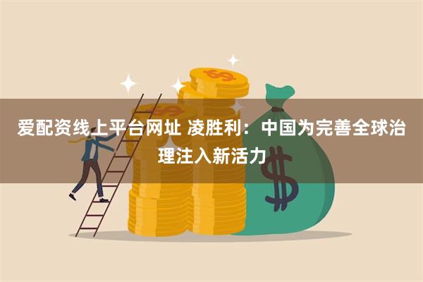 爱配资线上平台网址 凌胜利：中国为完善全球治理注入新活力