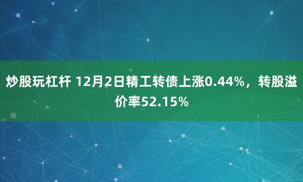 炒股玩杠杆 12月2日精工转债上涨0.44%，转股溢价率52.15%