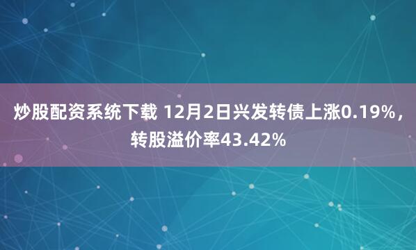 炒股配资系统下载 12月2日兴发转债上涨0.19%，转股溢价率43.42%