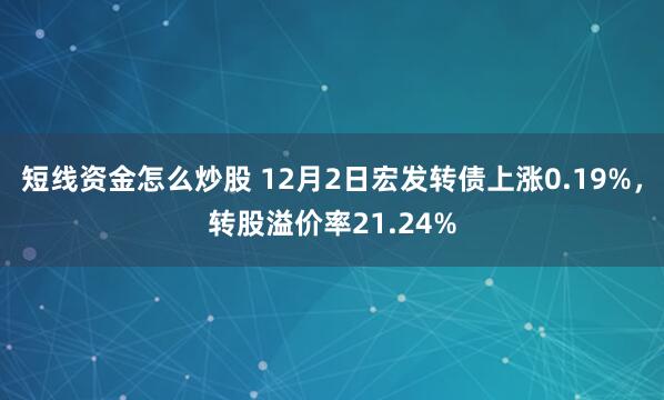 短线资金怎么炒股 12月2日宏发转债上涨0.19%，转股溢价率21.24%