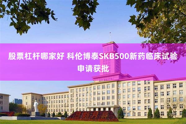 股票杠杆哪家好 科伦博泰SKB500新药临床试验申请获批