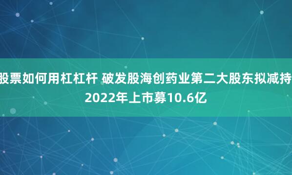 股票如何用杠杠杆 破发股海创药业第二大股东拟减持 2022年上市募10.6亿