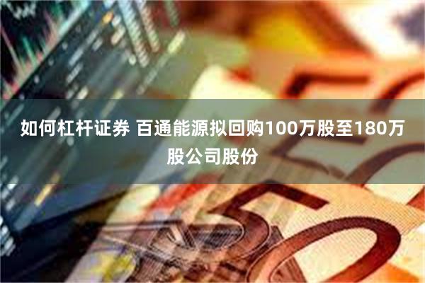 如何杠杆证券 百通能源拟回购100万股至180万股公司股份