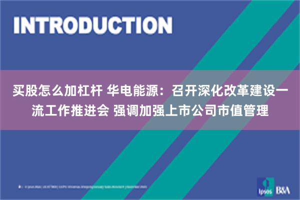 买股怎么加杠杆 华电能源：召开深化改革建设一流工作推进会 强调加强上市公司市值管理