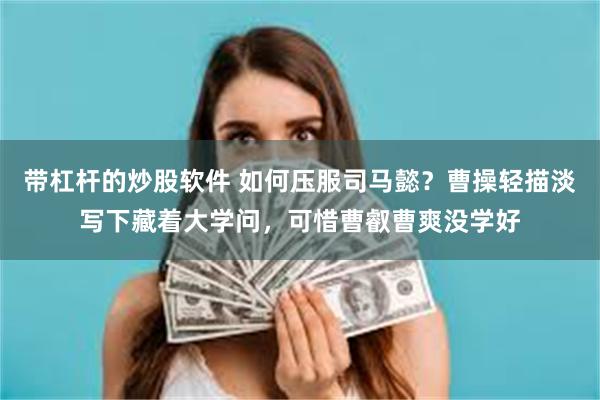 带杠杆的炒股软件 如何压服司马懿？曹操轻描淡写下藏着大学问，可惜曹叡曹爽没学好