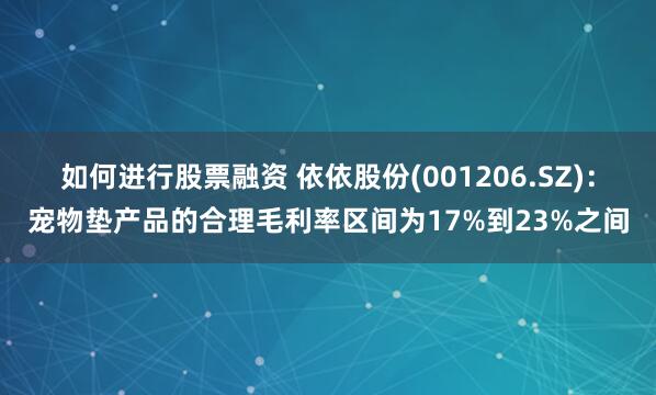 如何进行股票融资 依依股份(001206.SZ)：宠物垫产品的合理毛利率区间为17%到23%之间