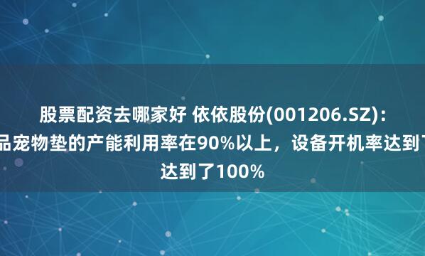 股票配资去哪家好 依依股份(001206.SZ)：主要产品宠物垫的产能利用率在90%以上，设备开机率达到了100%