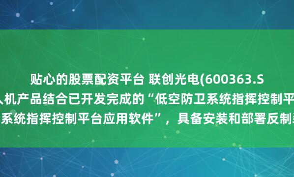 贴心的股票配资平台 联创光电(600363.SH)：光刃系列激光反无人机产品结合已开发完成的“低空防卫系统指挥控制平台应用软件”，具备安装和部署反制装备群能力