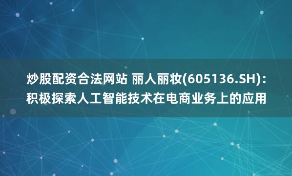 炒股配资合法网站 丽人丽妆(605136.SH)：积极探索人工智能技术在电商业务上的应用