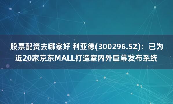 股票配资去哪家好 利亚德(300296.SZ)：已为近20家京东MALL打造室内外巨幕发布系统