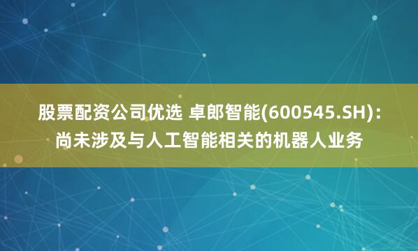 股票配资公司优选 卓郎智能(600545.SH)：尚未涉及与人工智能相关的机器人业务