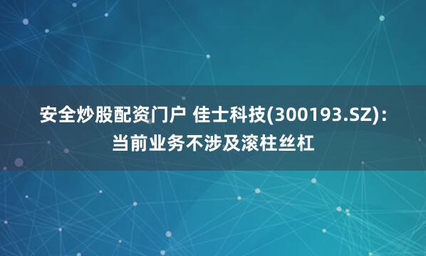 安全炒股配资门户 佳士科技(300193.SZ)：当前业务不涉及滚柱丝杠